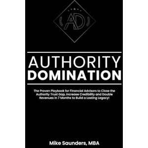 Saunders MBA, Mike Authority Domination: The Proven Playbook for Financial Advisors to Close the Authority Trust Gap, Increase Credibility and Double Revenues in 7 Months to Build a Lasting Legacy! Saunders MBA, Mike Authority Domination: The Proven Playbook for Financial Advisors to Close the Authority Trust Gap, Increase Credibility and Double Revenues in 7 Months to Build a Lasting Legacy!