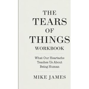 James, Mike The Tears Of Things Workbook: What Our Heartache Teaches Us About Being Humans James, Mike The Tears Of Things Workbook: What Our Heartache Teaches Us About Being Humans