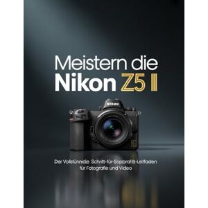 Wesley, Brenda Meistern Die Nikon Z5 II: Der vollständige Schritt-für-Schritt-Leitfaden für Fotografie und Video Wesley, Brenda Meistern Die Nikon Z5 II: Der vollständige Schritt-für-Schritt-Leitfaden für Fotografie und Video