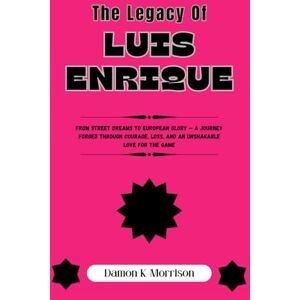 Morrison, Damon K. The Legacy Of Luis Enrique: From Street Dreams to European Glory — A Journey Forged Through Courage, Loss, and an Unshakable Love for the Game Morrison, Damon K. The Legacy Of Luis Enrique: From Street Dreams to European Glory — A Journey Forged Through Courage, Loss, and an Unshakable Love for the Game
