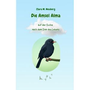 Neuberg, Clara M. Die Amsel Alma – auf der Suche nach dem Sinn des Lebens: Ein Kinderbuch über Freundschaft, Mut und den Sinn des Lebens Neuberg, Clara M. Die Amsel Alma – auf der Suche nach dem Sinn des Lebens: Ein Kinderbuch über Freundschaft, Mut und den Sinn des Lebens