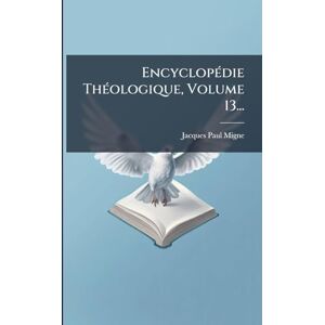 Migne, Jacques-Paul EncyclopÃ(c)die ThÃ(c)ologique, Volume 13... Migne, Jacques-Paul EncyclopÃ(c)die ThÃ(c)ologique, Volume 13...