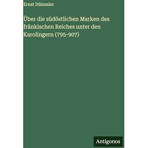 Dümmler, Ernst Über die südöstlichen Marken des fränkischen Reiches unter den Karolingern (795-907) Dümmler, Ernst Über die südöstlichen Marken des fränkischen Reiches unter den Karolingern (795-907)