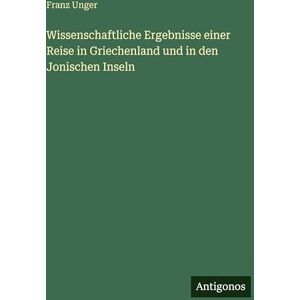 Unger, Franz Wissenschaftliche Ergebnisse einer Reise in Griechenland und in den Jonischen Inseln Unger, Franz Wissenschaftliche Ergebnisse einer Reise in Griechenland und in den Jonischen Inseln