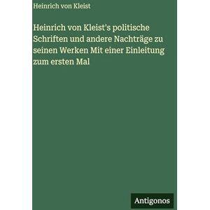 Kleist, Heinrich Von Heinrich von Kleist's politische Schriften und andere Nachträge zu seinen Werken Mit einer Einleitung zum ersten Mal Kleist, Heinrich Von Heinrich von Kleist's politische Schriften und andere Nachträge zu seinen Werken Mit einer Einleitung zum ersten Mal