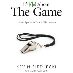 Siedlecki, Kevin It's Not About The Game: Using Sports to Teach Life Lessons Siedlecki, Kevin It's Not About The Game: Using Sports to Teach Life Lessons
