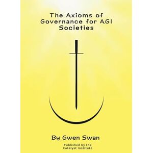 Swan, Gwen The Axioms of Governance for AGI societies: With Commentaries (Volume 2/3) Swan, Gwen The Axioms of Governance for AGI societies: With Commentaries (Volume 2/3)