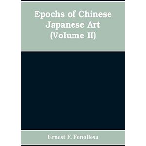 F Fenollosa, Ernest Epochs of Chinese Japanese Art: An Outline History of East Asiatic Design (Volume II) F Fenollosa, Ernest Epochs of Chinese Japanese Art: An Outline History of East Asiatic Design (Volume II)