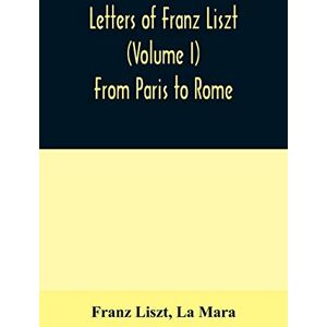 Liszt, Franz Letters of Franz Liszt (Volume I) From Paris to Rome Liszt, Franz Letters of Franz Liszt (Volume I) From Paris to Rome