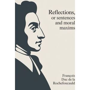 de La Rochefoucauld, François duc Reflections; or Sentences and Moral Maxims: The Classic Book of French Moral Philosophy (Annotated) de La Rochefoucauld, François duc Reflections; or Sentences and Moral Maxims: The Classic Book of French Moral Philosophy (Annotated)