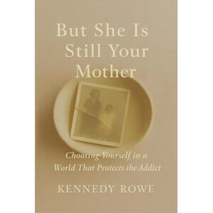 Rowe, Kennedy But She Is Still Your Mother: Choosing Yourself in a World That Protects the Addict Rowe, Kennedy But She Is Still Your Mother: Choosing Yourself in a World That Protects the Addict