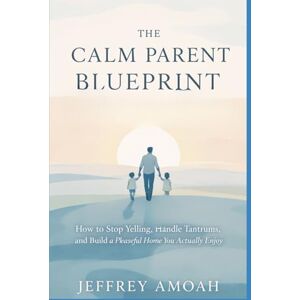 Amoah, Jeffrey The Calm Parent Blueprint: How to Stop Yelling, Handle Tantrums, and Build a Peaceful Home You Actually Enjoy (The Calm Parent Series) Amoah, Jeffrey The Calm Parent Blueprint: How to Stop Yelling, Handle Tantrums, and Build a Peaceful Home You Actually Enjoy (The Calm Parent Series)