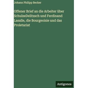 Becker Offener Brief an die Arbeiter über SchulzeDelitzsch und Ferdinand Lasalle, die Bourgeoisie und das Proletariat Becker Offener Brief an die Arbeiter über SchulzeDelitzsch und Ferdinand Lasalle, die Bourgeoisie und das Proletariat