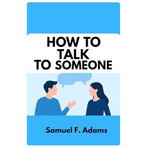 Adams, Samuel F. HOW TO TALK TO SOMEONE: A simple guide to confident communication and meaningful connections Adams, Samuel F. HOW TO TALK TO SOMEONE: A simple guide to confident communication and meaningful connections