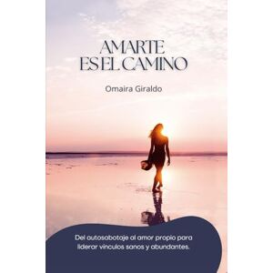 Giraldo Soto, Omaira AMARTE ES EL CAMINO: Del autosabotaje al amor propio para liderar vínculos sanos y abundantes Giraldo Soto, Omaira AMARTE ES EL CAMINO: Del autosabotaje al amor propio para liderar vínculos sanos y abundantes