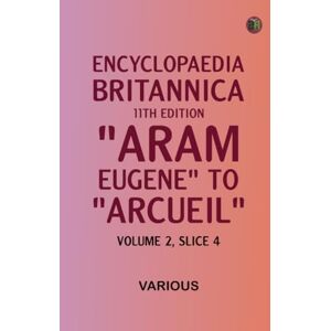 Various Encyclopaedia Britannica, 11th Edition, "Aram, Eugene" to "Arcueil" Volume 2, Slice 4 Various Encyclopaedia Britannica, 11th Edition, "Aram, Eugene" to "Arcueil" Volume 2, Slice 4