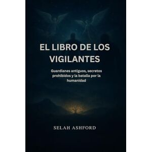 Ashford, Selah EL LIBRO DE LOS VIGILANTES: Guardianes antiguos, secretos prohibidos y la batalla por la humanidad Ashford, Selah EL LIBRO DE LOS VIGILANTES: Guardianes antiguos, secretos prohibidos y la batalla por la humanidad