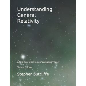 Sutcliffe, Mr Stephen Ernest Understanding General Relativity: A First Course in Einstein's Amazing Theory Sutcliffe, Mr Stephen Ernest Understanding General Relativity: A First Course in Einstein's Amazing Theory