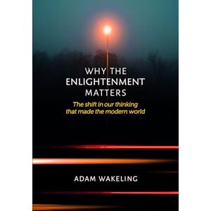 Wakeling, Adam Why the Enlightenment Matters: The Shift In Our Thinking That Made the Modern World Wakeling, Adam Why the Enlightenment Matters: The Shift In Our Thinking That Made the Modern World