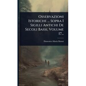 Manni, Domenico Maria Osservazioni Istoriche ... Sopra I Sigilli Antichi De Secoli Bassi, Volume 17... Manni, Domenico Maria Osservazioni Istoriche ... Sopra I Sigilli Antichi De Secoli Bassi, Volume 17...