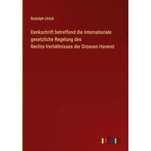 Ulrich, Rudolph Denkschrift betreffend die Internationale gesetzliche Regelung des Rechts-Verhältnisses der Grossen Haverei Ulrich, Rudolph Denkschrift betreffend die Internationale gesetzliche Regelung des Rechts-Verhältnisses der Grossen Haverei