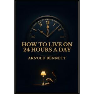 BENNETT, ARNOLD HOW TO LIVE ON 24 HOURS A DAY BENNETT, ARNOLD HOW TO LIVE ON 24 HOURS A DAY