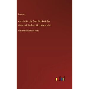 Anonym Archiv für die Geistlichkeit der oberrheinischen Kirchenprovinz: Vierter Band Erstes Heft Anonym Archiv für die Geistlichkeit der oberrheinischen Kirchenprovinz: Vierter Band Erstes Heft