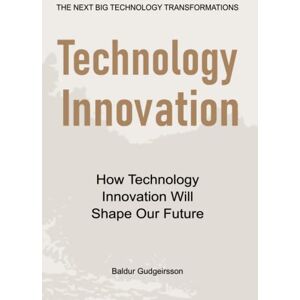 Gudgeirsson, Baldur Technology Innovation: How technology innovation will shape our future Gudgeirsson, Baldur Technology Innovation: How technology innovation will shape our future
