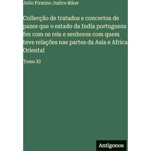 Biker, Julio Firmino Judice Collecção de tratados e concertos de pazes que o estado da India portugueza fez com os reis e senhores com quem teve relações nas partes da Asia e Africa Oriental: Tomo XI Biker, Julio Firmino Judice Collecção de tratados e concertos de pazes que o estado da India portugueza fez com os reis e senhores com quem teve relações nas partes da Asia e Africa Oriental: Tomo XI