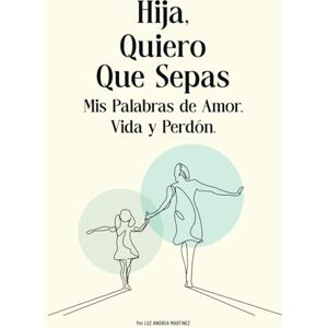 Martinez, Luz Andrea Hija, Quiero Que Sepas: Mis Palabras de Amor, Vida y Perdón Martinez, Luz Andrea Hija, Quiero Que Sepas: Mis Palabras de Amor, Vida y Perdón