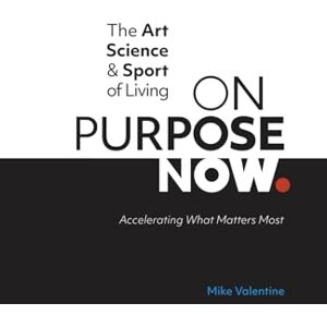 Valentine, Mike The Art, Science, & Sport of Living ON PURPOSE NOW: Accelerating What Matters Most Valentine, Mike The Art, Science, & Sport of Living ON PURPOSE NOW: Accelerating What Matters Most