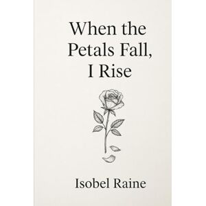 Raine, Isobel When the Petals Fall, I Rise (The Quiet Bloom Series) Raine, Isobel When the Petals Fall, I Rise (The Quiet Bloom Series)