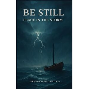 Victoria, Dr. Oluwajunilo BE STILL: PEACE IN THE STORM Victoria, Dr. Oluwajunilo BE STILL: PEACE IN THE STORM