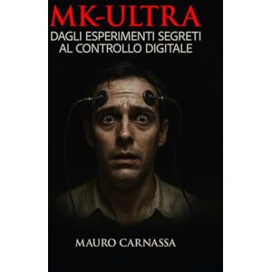 Carnassa, Mauro MK-ULTRA: Gli esperimenti segreti della CIA sul controllo mentale e la loro eredità nella manipolazione digitale moderna Carnassa, Mauro MK-ULTRA: Gli esperimenti segreti della CIA sul controllo mentale e la loro eredità nella manipolazione digitale moderna