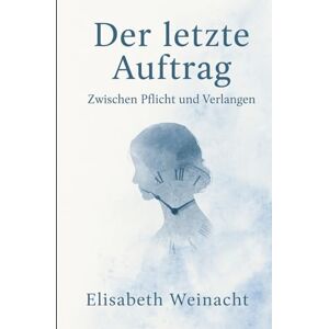 Weinacht, Elisabeth Der letzte Auftrag: Zwischen Pflicht und Verlangen Weinacht, Elisabeth Der letzte Auftrag: Zwischen Pflicht und Verlangen
