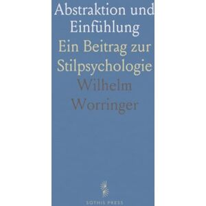 Wilhelm, Worringer Abstraktion und Einfühlung: Ein Beitrag zur Stilpsychologie Wilhelm, Worringer Abstraktion und Einfühlung: Ein Beitrag zur Stilpsychologie