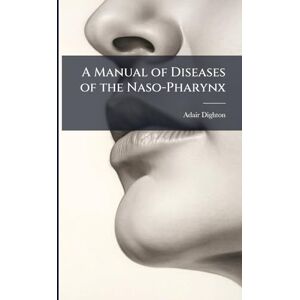 Dighton, Adair A Manual of Diseases of the Naso-Pharynx Dighton, Adair A Manual of Diseases of the Naso-Pharynx