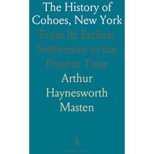 Arthur Haynesworth, Masten The History of Cohoes, New York: From Its Earliest Settlement to the Present Time Arthur Haynesworth, Masten The History of Cohoes, New York: From Its Earliest Settlement to the Present Time