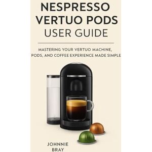 Bray, Johnnie Nespresso Vertuo Pods User Guide: Mastering Your Vertuo Machine, Pods, and Coffee Experience Made Simple Bray, Johnnie Nespresso Vertuo Pods User Guide: Mastering Your Vertuo Machine, Pods, and Coffee Experience Made Simple