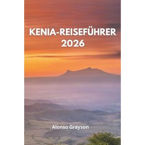 Grayson, Alonso KENIA REISEFÜHRER 2026: Eine Reise Durch Afrikas Wildes Herz Grayson, Alonso KENIA REISEFÜHRER 2026: Eine Reise Durch Afrikas Wildes Herz
