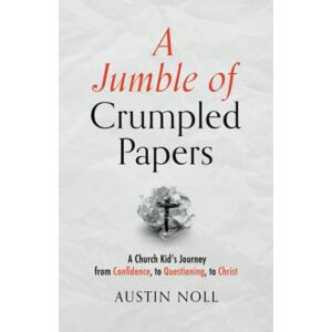 Noll, Austin A Jumble of Crumpled Papers: A Church Kid’s Journey from Confidence, to Questioning, to Christ Noll, Austin A Jumble of Crumpled Papers: A Church Kid’s Journey from Confidence, to Questioning, to Christ