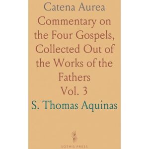 S. Thomas, Aquinas Catena Aurea: Commentary on the Four Gospels, Collected Out of the Works of the Fathers S. Thomas, Aquinas Catena Aurea: Commentary on the Four Gospels, Collected Out of the Works of the Fathers