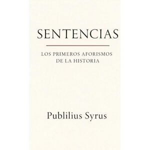 Syrus, Publilius SENTENCIAS — LOS PRIMEROS AFORISMOS DE LA HISTORIA: Frases latinas. Proverbios, reflexiones y sabiduría práctica de la Roma clásica para la vida diaria (sobre virtud, fortuna, amistad y poder) Syrus, Publilius SENTENCIAS — LOS PRIMEROS AFORISMOS DE LA HISTORIA: Frases latinas. Proverbios, reflexiones y sabiduría práctica de la Roma clásica para la vida diaria (sobre virtud, fortuna, amistad y poder)