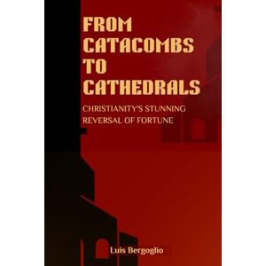 Bergoglio, Luis FROM CATACOMBS TO CATHEDRALS: CHRISTIANITY'S STUNNING REVERSAL OF FORTUNE Bergoglio, Luis FROM CATACOMBS TO CATHEDRALS: CHRISTIANITY'S STUNNING REVERSAL OF FORTUNE