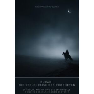 Salim al-Dulaimi, Mustafa Burāq: Die Seelenreise des Propheten: Symbolik, Mystik und die spirituelle Reise in der islamischen Esoterik Salim al-Dulaimi, Mustafa Burāq: Die Seelenreise des Propheten: Symbolik, Mystik und die spirituelle Reise in der islamischen Esoterik