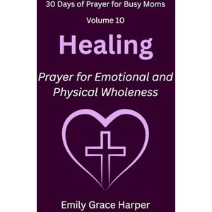 Harper, Emily Grace 30 Days of Prayer for Busy Moms, Volume 10: Healing: Prayer for Emotional and Physical Wholeness Harper, Emily Grace 30 Days of Prayer for Busy Moms, Volume 10: Healing: Prayer for Emotional and Physical Wholeness
