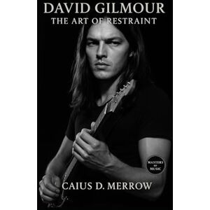 Merrow, Caius D. David Gilmour: The Art of Restraint: Tone, Space, and the Legacy of Pink Floyd’s Guitar Visionary Merrow, Caius D. David Gilmour: The Art of Restraint: Tone, Space, and the Legacy of Pink Floyd’s Guitar Visionary