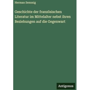 Semmig, Herman Geschichte der französischen Literatur im Mittelalter nebst ihren Beziehungen auf die Gegenwart Semmig, Herman Geschichte der französischen Literatur im Mittelalter nebst ihren Beziehungen auf die Gegenwart