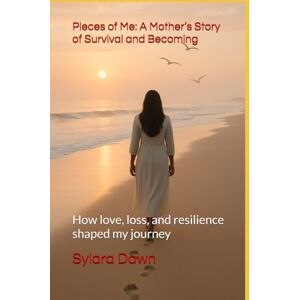 Dawn, Sylara Pieces of Me: A Mother’s Story of Survival and Becoming: How love, loss, and resilience shaped my journey Dawn, Sylara Pieces of Me: A Mother’s Story of Survival and Becoming: How love, loss, and resilience shaped my journey