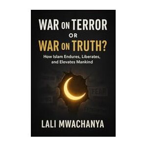 Mwachanya, Lali War on Terror or War on Truth? How Islam Endures, Liberates, and Elevates Mankind,: False Enemies, Hidden Evils, and the Divine System That Protects Life, Mind, Wealth, Lineage, and Honor Mwachanya, Lali War on Terror or War on Truth? How Islam Endures, Liberates, and Elevates Mankind,: False Enemies, Hidden Evils, and the Divine System That Protects Life, Mind, Wealth, Lineage, and Honor